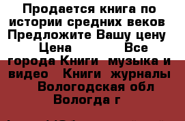 Продается книга по истории средних веков. Предложите Вашу цену! › Цена ­ 5 000 - Все города Книги, музыка и видео » Книги, журналы   . Вологодская обл.,Вологда г.